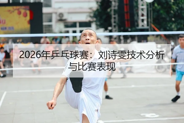 2026年乒乓球赛：刘诗雯技术分析与比赛表现