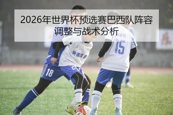 2026年世界杯预选赛巴西队阵容调整与战术分析