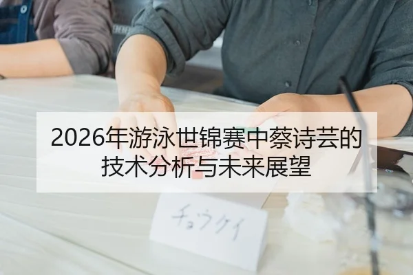 2026年游泳世锦赛中蔡诗芸的技术分析与未来展望