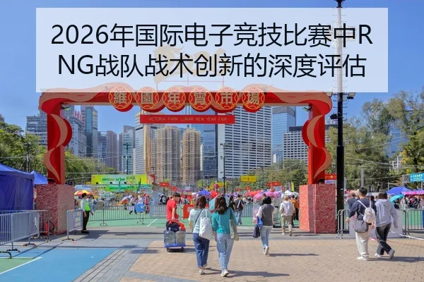 2026年国际电子竞技比赛中RNG战队战术创新的深度评估
