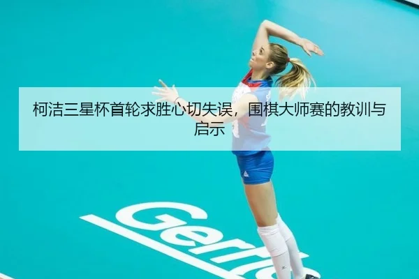 柯洁三星杯首轮求胜心切失误，围棋大师赛的教训与启示