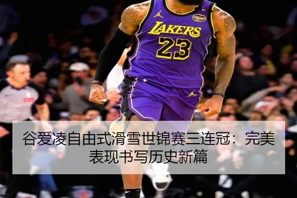 谷爱凌自由式滑雪世锦赛三连冠：完美表现书写历史新篇