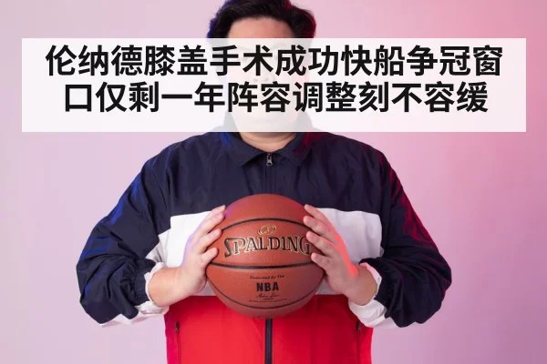 伦纳德膝盖手术成功快船争冠窗口仅剩一年阵容调整刻不容缓
