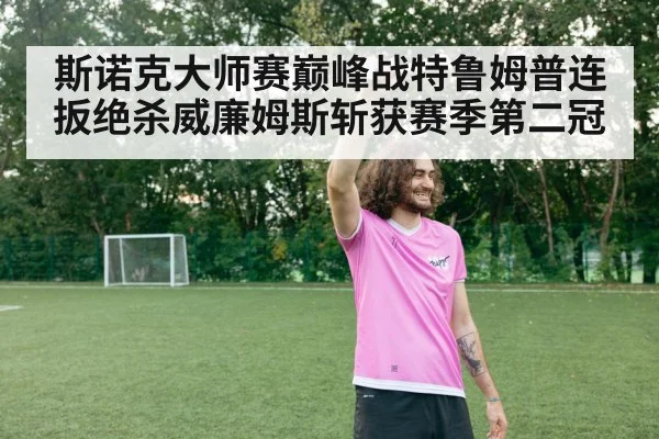 斯诺克大师赛巅峰战特鲁姆普连扳绝杀威廉姆斯斩获赛季第二冠